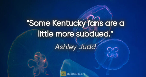 Ashley Judd quote: "Some Kentucky fans are a little more subdued."