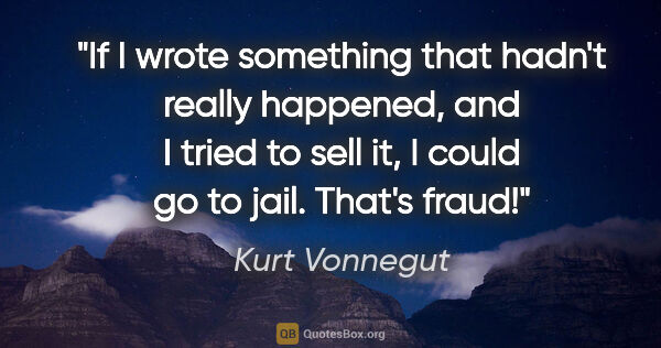 Kurt Vonnegut quote: "If I wrote something that hadn't really happened, and I tried..."