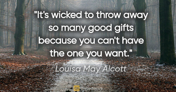 Louisa May Alcott quote: "It's wicked to throw away so many good gifts because you can't..."