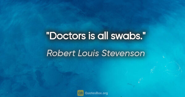 Robert Louis Stevenson quote: "Doctors is all swabs."