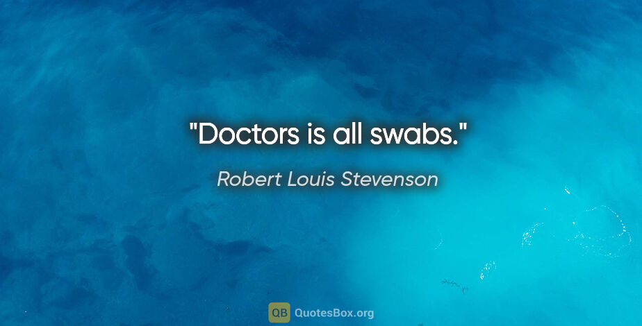 Robert Louis Stevenson quote: "Doctors is all swabs."
