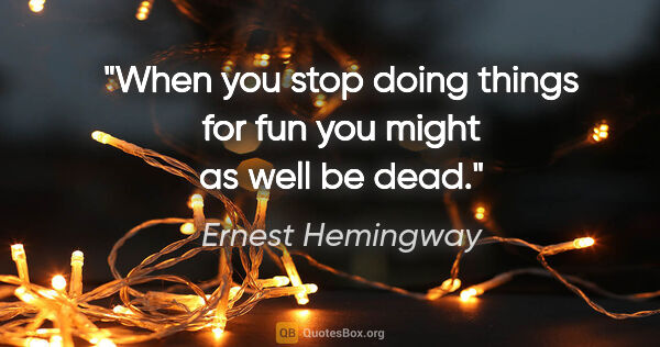 Ernest Hemingway quote: "When you stop doing things for fun you might as well be dead."