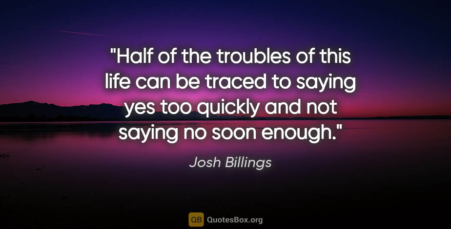 Josh Billings quote: "Half of the troubles of this life can be traced to saying yes..."