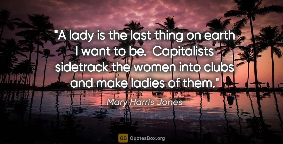 Mary Harris Jones quote: "A lady is the last thing on earth I want to be.  Capitalists..."