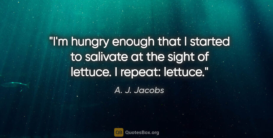 A. J. Jacobs quote: "I'm hungry enough that I started to salivate at the sight of..."