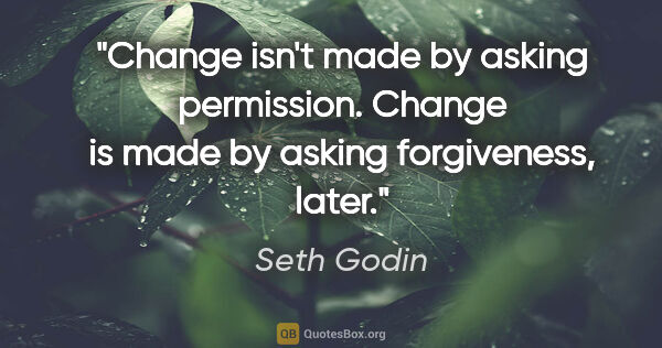 Seth Godin quote: "Change isn't made by asking permission. Change is made by..."