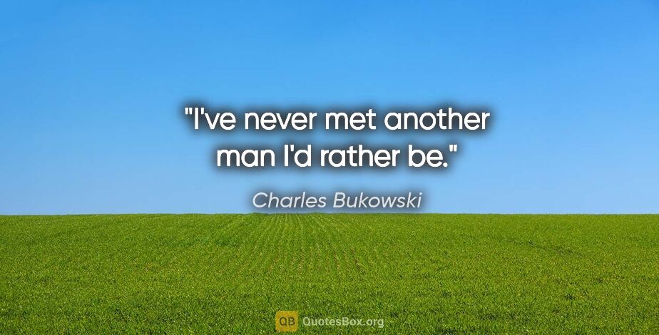 Charles Bukowski quote: "I've never met another man I'd rather be."