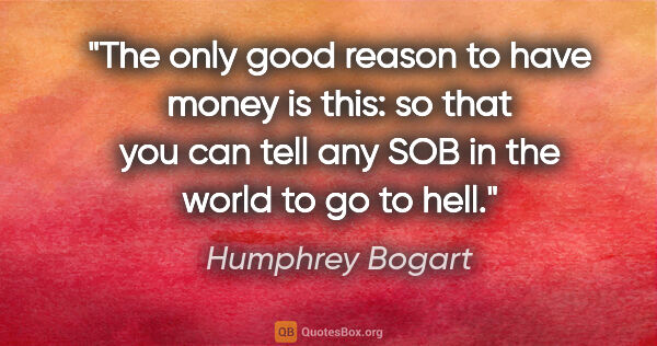 Humphrey Bogart quote: "The only good reason to have money is this: so that you can..."