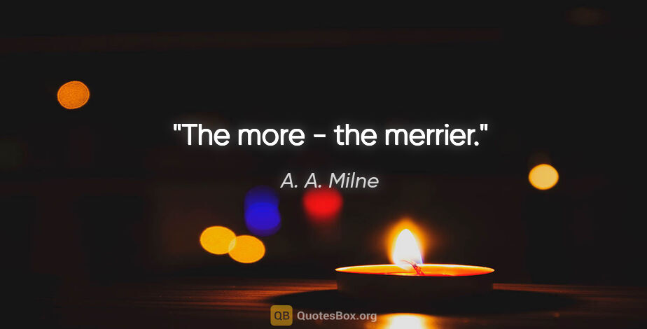 A. A. Milne quote: "The more - the merrier."