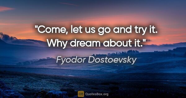 Fyodor Dostoevsky quote: "Come, let us go and try it. Why dream about it."