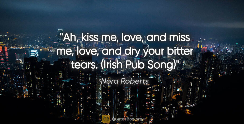 Nora Roberts quote: "Ah, kiss me, love, and miss me, love, and dry your bitter..."