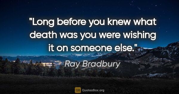 Ray Bradbury quote: "Long before you knew what death was you were wishing it on..."