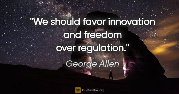 George Allen quote: "We should favor innovation and freedom over regulation."