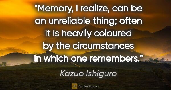 Kazuo Ishiguro quote: "Memory, I realize, can be an unreliable thing; often it is..."