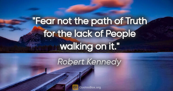 Robert Kennedy quote: "Fear not the path of Truth for the lack of People walking on it."