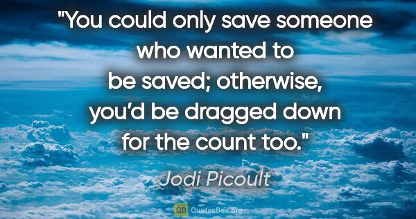 Jodi Picoult quote: "You could only save someone who wanted to be saved; otherwise,..."