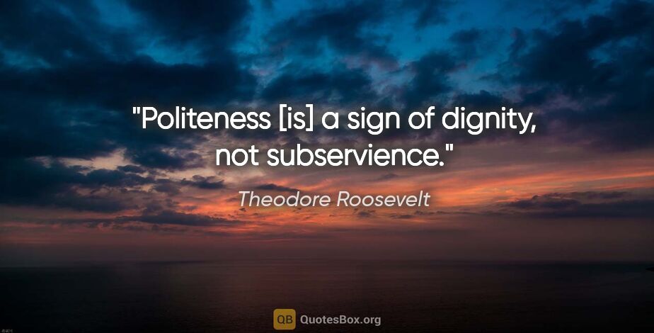 Theodore Roosevelt quote: "Politeness [is] a sign of dignity, not subservience."