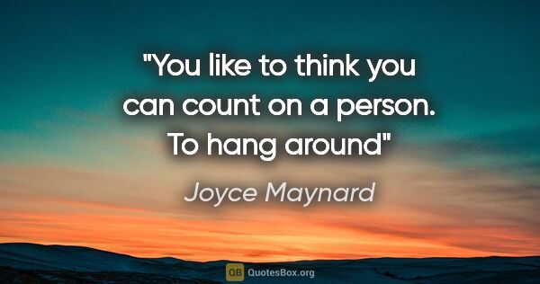 Joyce Maynard quote: "You like to think you can count on a person. To hang around"