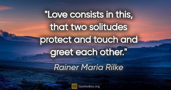 Rainer Maria Rilke quote: "Love consists in this, that two solitudes protect and touch..."