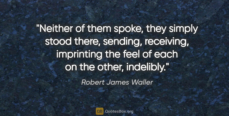 Robert James Waller quote: "Neither of them spoke, they simply stood there, sending,..."