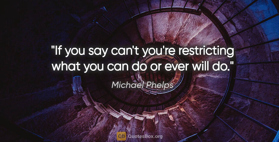Michael Phelps quote: "If you say "can't" you're restricting what you can do or ever..."