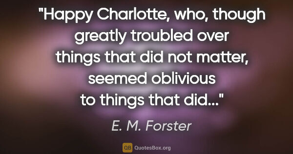 E. M. Forster quote: "Happy Charlotte, who, though greatly troubled over things that..."