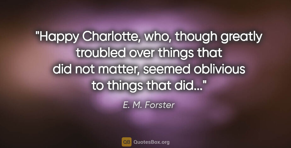 E. M. Forster quote: "Happy Charlotte, who, though greatly troubled over things that..."