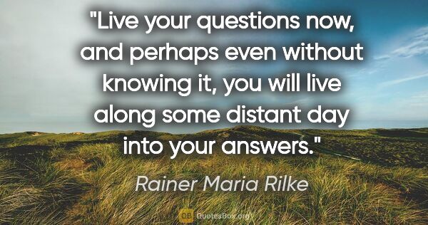 Rainer Maria Rilke quote: "Live your questions now, and perhaps even without knowing it,..."