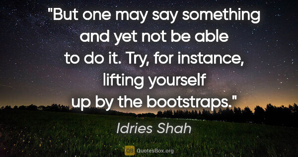 Idries Shah quote: "But one may say something and yet not be able to do it. Try,..."