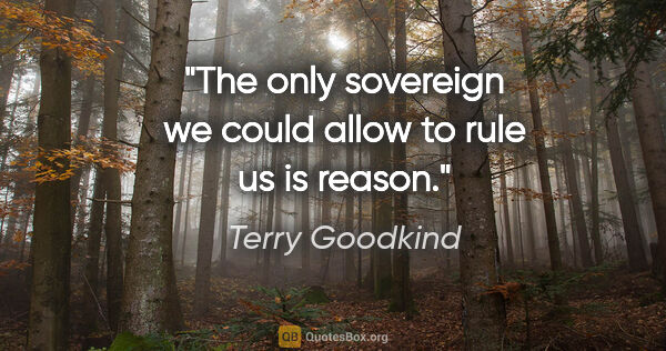 Terry Goodkind quote: "The only sovereign we could allow to rule us is reason."