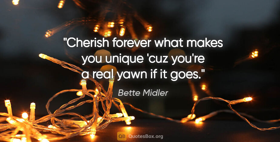 Bette Midler quote: "Cherish forever what makes you unique 'cuz you're a real yawn..."