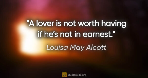 Louisa May Alcott quote: "A lover is not worth having if he’s not in earnest."