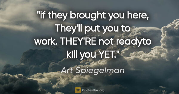 Art Spiegelman quote: "if they brought you here, They'll put you to work. THEY'RE not..."