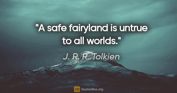 J. R. R. Tolkien quote: "A safe fairyland is untrue to all worlds."