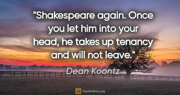 Dean Koontz quote: "Shakespeare again. Once you let him into your head, he takes..."