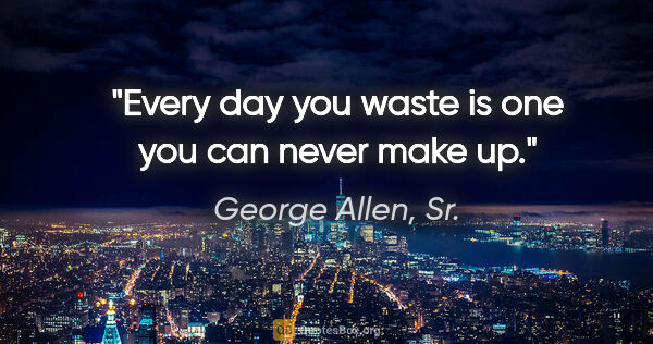 George Allen, Sr. quote: "Every day you waste is one you can never make up."
