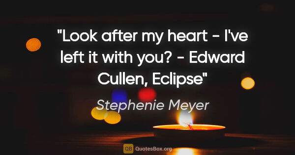 Stephenie Meyer quote: "Look after my heart - I've left it with you? - Edward Cullen,..."