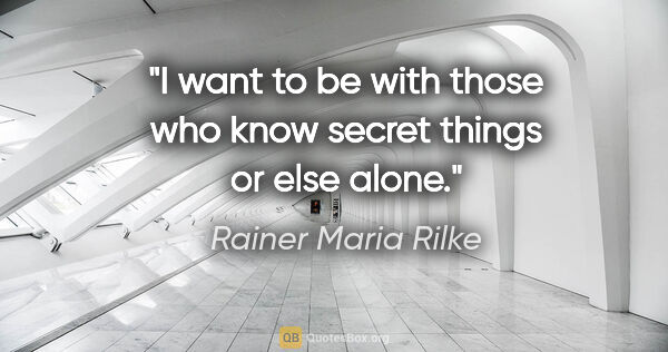 Rainer Maria Rilke quote: "I want to be with those who know secret things or else alone."