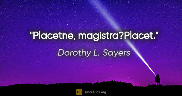 Dorothy L. Sayers quote: "Placetne, magistra?"Placet."