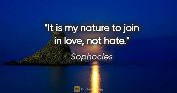 Sophocles quote: "It is my nature to join in love, not hate."