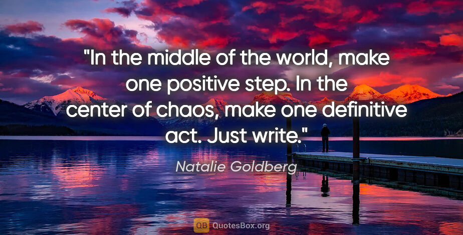 Natalie Goldberg quote: "In the middle of the world, make one positive step. In the..."