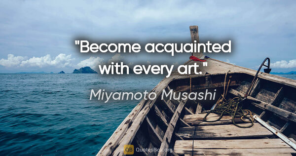 Miyamoto Musashi quote: "Become acquainted with every art."