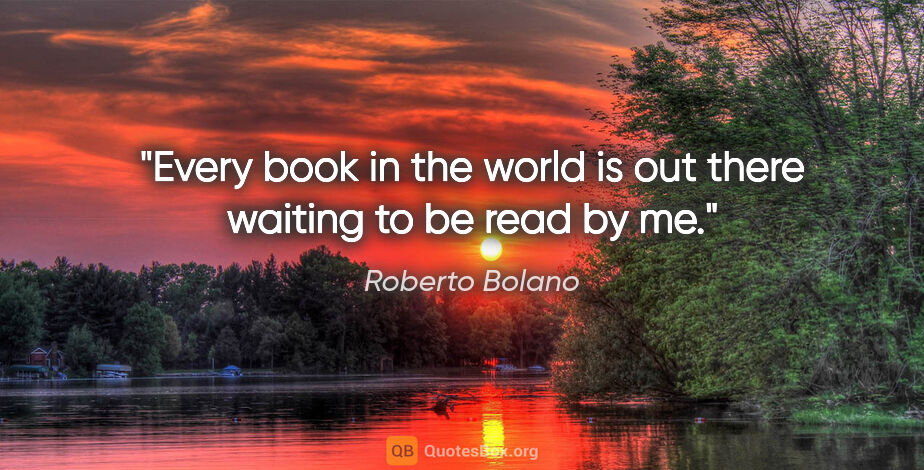 Roberto Bolano quote: "Every book in the world is out there waiting to be read by me."