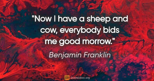 Benjamin Franklin quote: "Now I have a sheep and cow, everybody bids me good morrow."