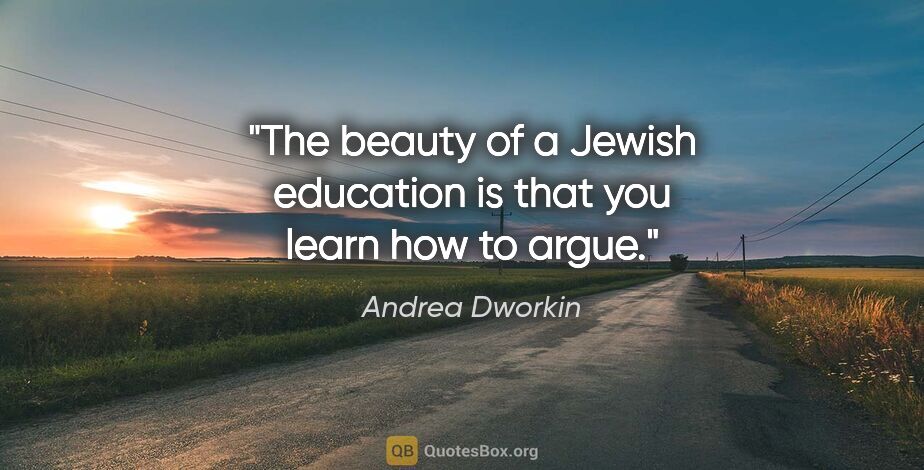 Andrea Dworkin quote: "The beauty of a Jewish education is that you learn how to argue."