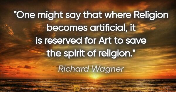 Richard Wagner quote: "One might say that where Religion becomes artificial, it is..."