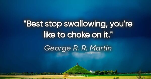 George R. R. Martin quote: "Best stop swallowing, you're like to choke on it."