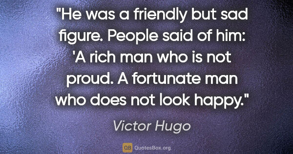 Victor Hugo quote: "He was a friendly but sad figure. People said of him: 'A rich..."