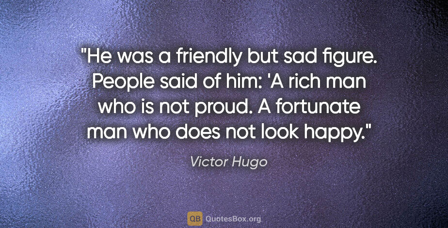 Victor Hugo quote: "He was a friendly but sad figure. People said of him: 'A rich..."