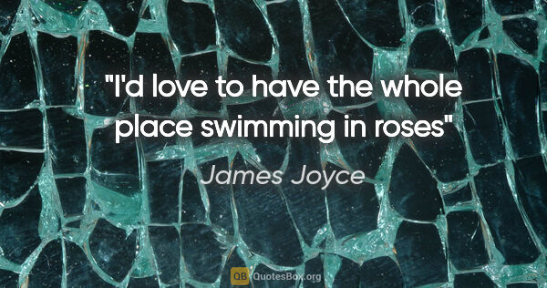 James Joyce quote: "I'd love to have the whole place swimming in roses"